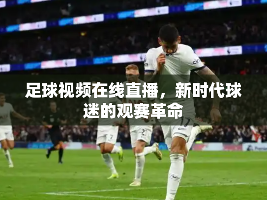 足球视频在线直播，新时代球迷的观赛革命