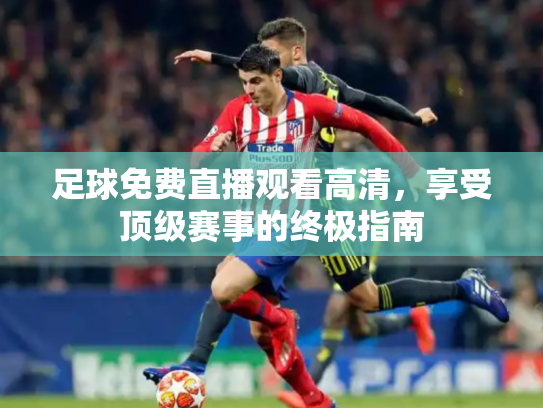 足球免费直播观看高清，享受顶级赛事的终极指南