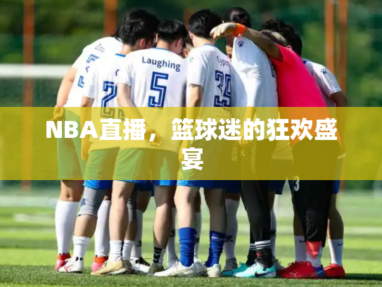 NBA直播，篮球迷的狂欢盛宴