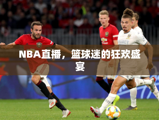 NBA直播，篮球迷的狂欢盛宴