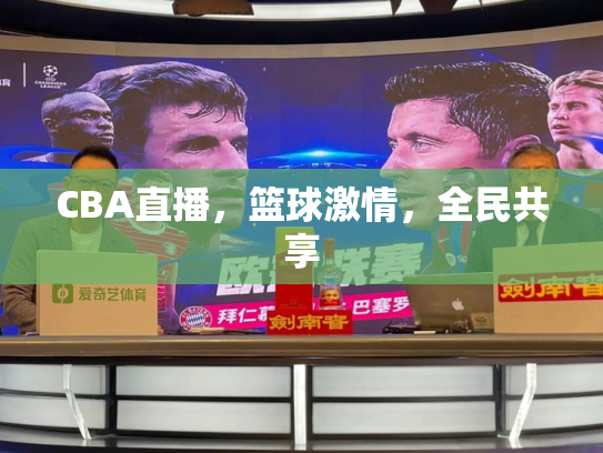 CBA直播，篮球激情，全民共享