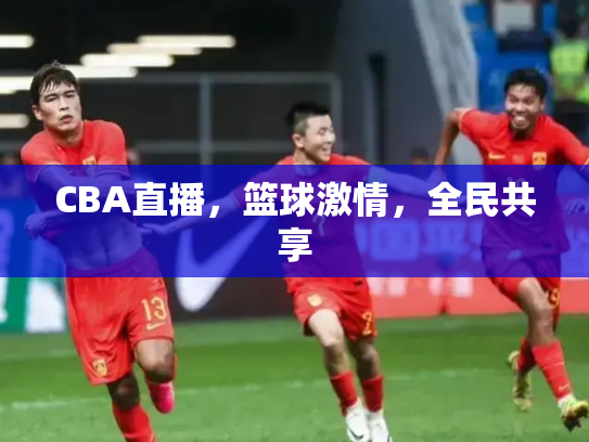 CBA直播，篮球激情，全民共享