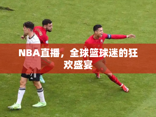 NBA直播，全球篮球迷的狂欢盛宴