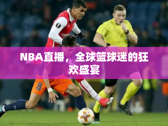 NBA直播，全球篮球迷的狂欢盛宴