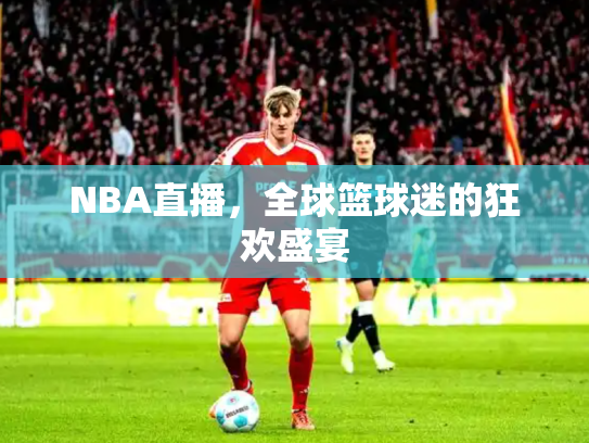 NBA直播，全球篮球迷的狂欢盛宴