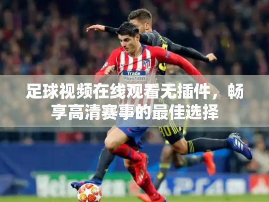 足球视频在线观看无插件，畅享高清赛事的最佳选择
