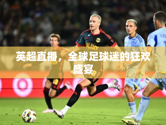 英超直播，全球足球迷的狂欢盛宴