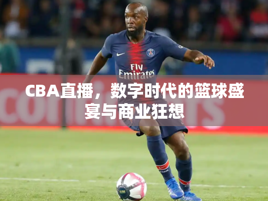 CBA直播，数字时代的篮球盛宴与商业狂想
