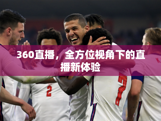 360直播，全方位视角下的直播新体验