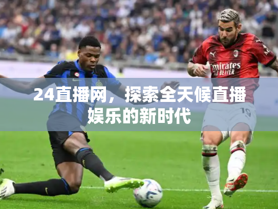 24直播网，探索全天候直播娱乐的新时代