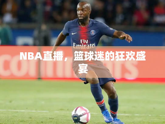 NBA直播，篮球迷的狂欢盛宴