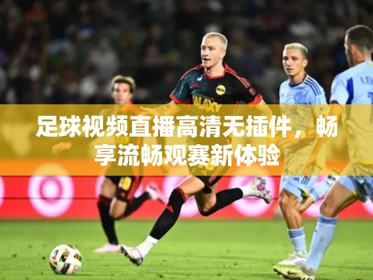足球视频直播高清无插件，畅享流畅观赛新体验