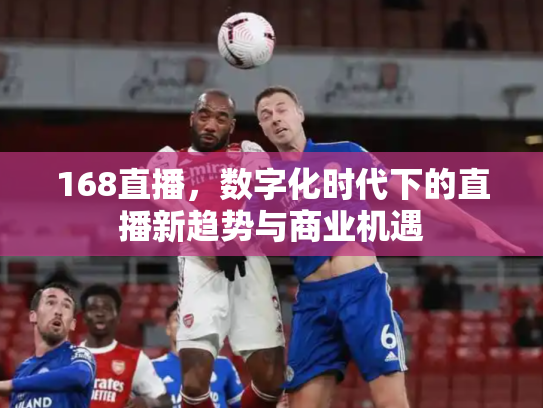 168直播，数字化时代下的直播新趋势与商业机遇