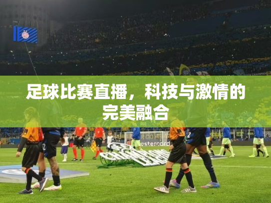 足球比赛直播，科技与激情的完美融合