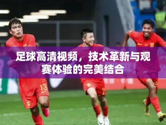 足球高清视频，技术革新与观赛体验的完美结合