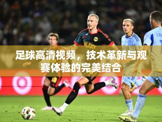 足球高清视频，技术革新与观赛体验的完美结合