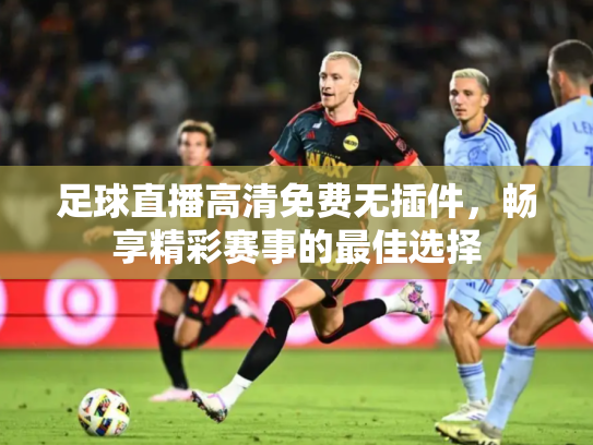 足球直播高清免费无插件，畅享精彩赛事的最佳选择