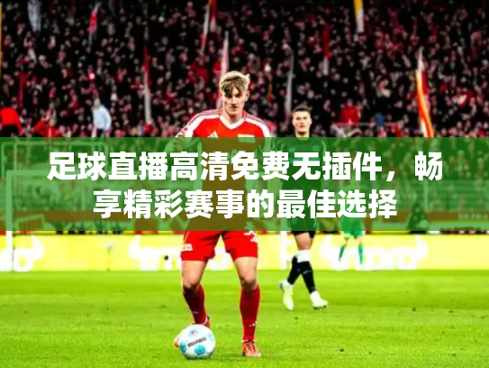 足球直播高清免费无插件，畅享精彩赛事的最佳选择