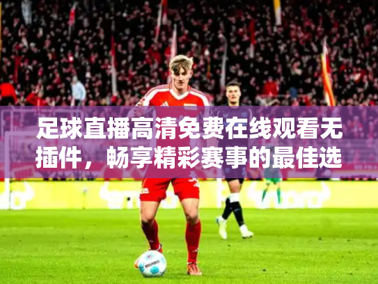 足球直播高清免费在线观看无插件，畅享精彩赛事的最佳选择