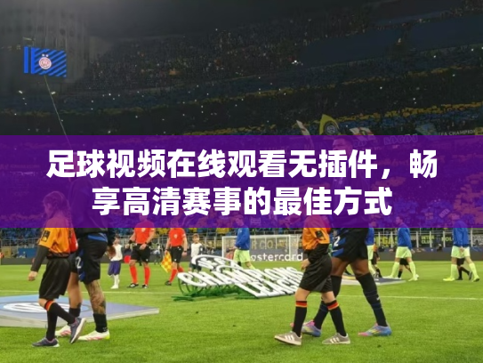 足球视频在线观看无插件，畅享高清赛事的最佳方式