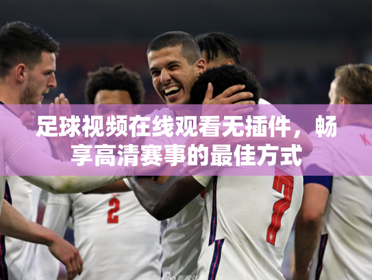 足球视频在线观看无插件，畅享高清赛事的最佳方式