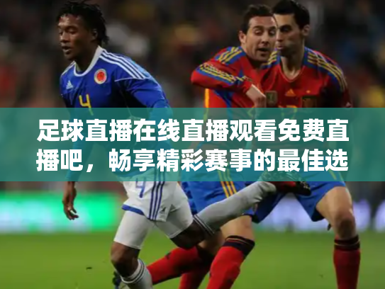 足球直播在线直播观看免费直播吧，畅享精彩赛事的最佳选择