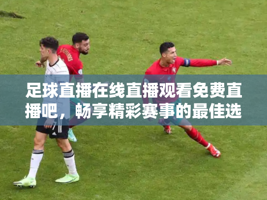 足球直播在线直播观看免费直播吧，畅享精彩赛事的最佳选择