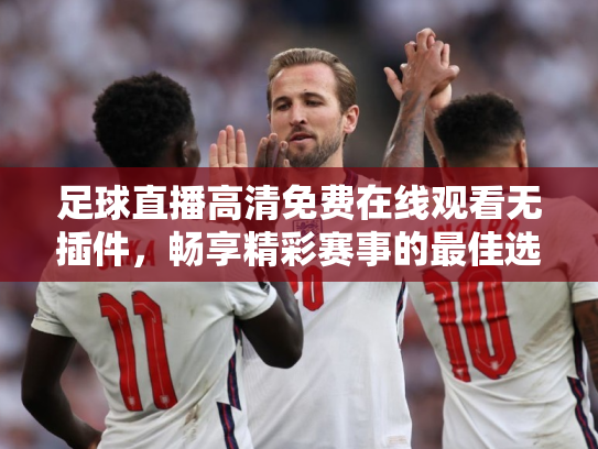 足球直播高清免费在线观看无插件，畅享精彩赛事的最佳选择