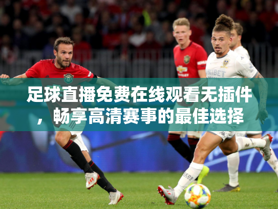 足球直播免费在线观看无插件，畅享高清赛事的最佳选择
