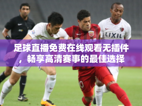 足球直播免费在线观看无插件，畅享高清赛事的最佳选择