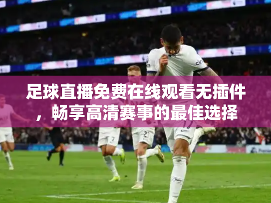 足球直播免费在线观看无插件，畅享高清赛事的最佳选择