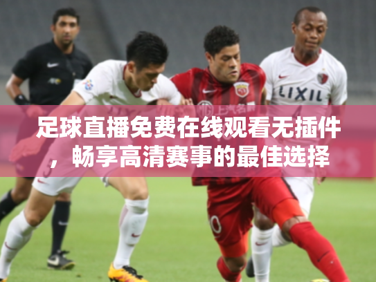 足球直播免费在线观看无插件，畅享高清赛事的最佳选择
