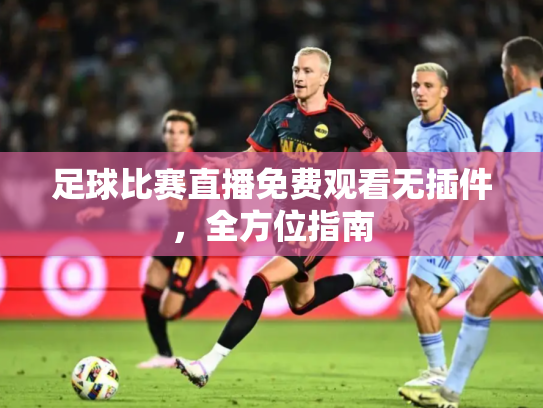 足球比赛直播免费观看无插件，全方位指南