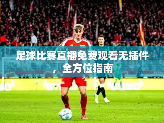 足球比赛直播免费观看无插件，全方位指南