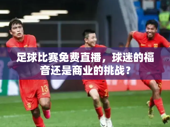 足球比赛免费直播，球迷的福音还是商业的挑战？