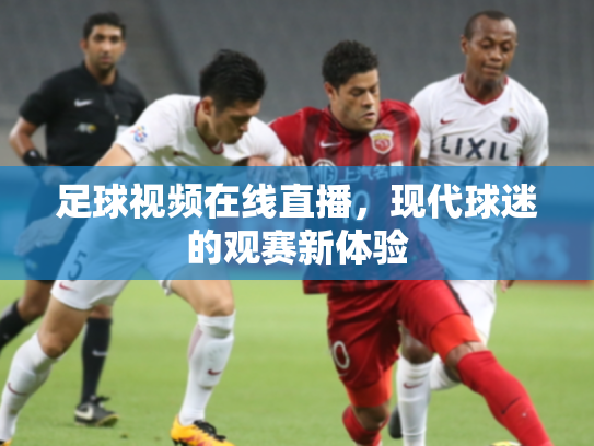 足球视频在线直播，现代球迷的观赛新体验