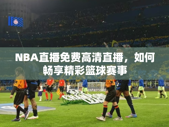 NBA直播免费高清直播，如何畅享精彩篮球赛事