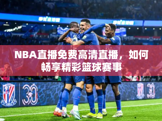 NBA直播免费高清直播，如何畅享精彩篮球赛事
