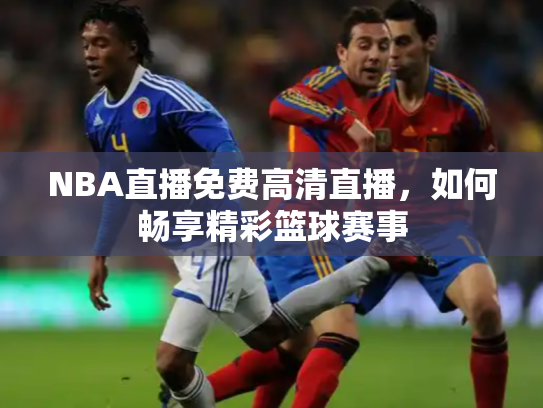 NBA直播免费高清直播，如何畅享精彩篮球赛事