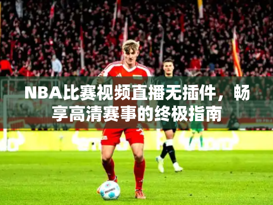 NBA比赛视频直播无插件，畅享高清赛事的终极指南