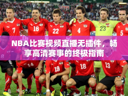 NBA比赛视频直播无插件，畅享高清赛事的终极指南