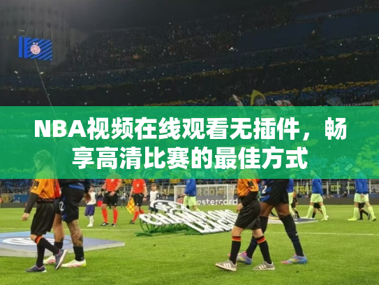 NBA视频在线观看无插件，畅享高清比赛的最佳方式