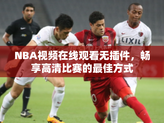 NBA视频在线观看无插件，畅享高清比赛的最佳方式