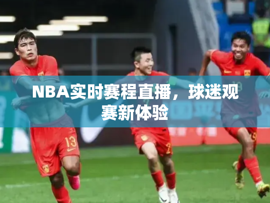 NBA实时赛程直播，球迷观赛新体验