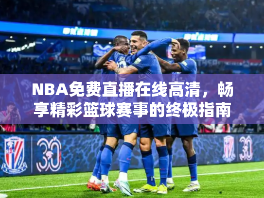 NBA免费直播在线高清，畅享精彩篮球赛事的终极指南