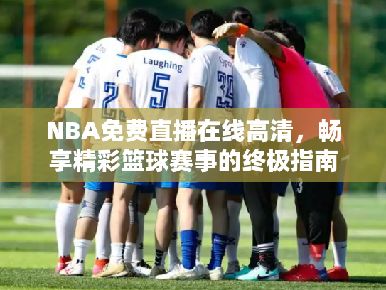 NBA免费直播在线高清，畅享精彩篮球赛事的终极指南