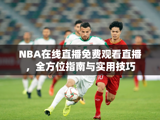 NBA在线直播免费观看直播，全方位指南与实用技巧