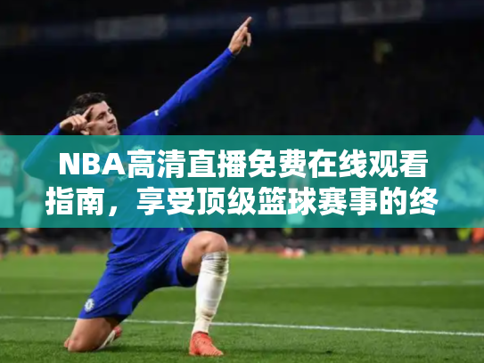 NBA高清直播免费在线观看指南，享受顶级篮球赛事的终极方案