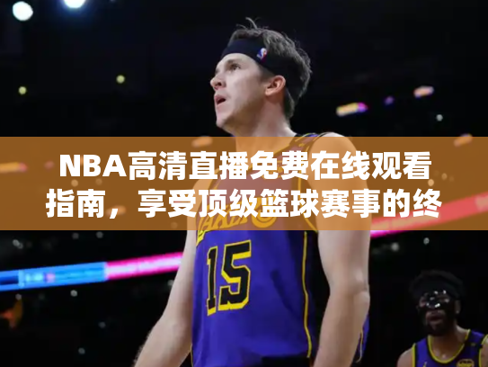 NBA高清直播免费在线观看指南，享受顶级篮球赛事的终极方案