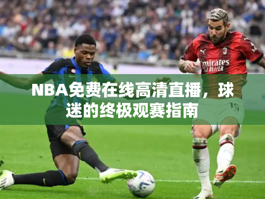 NBA免费在线高清直播，球迷的终极观赛指南